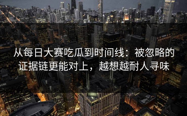 从每日大赛吃瓜到时间线：被忽略的证据链更能对上，越想越耐人寻味