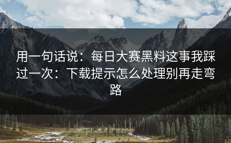 用一句话说:每日大赛黑料这事我踩过一次:下载提示怎么处理别再走弯路 用一句话说:每日大赛黑料这事我踩过一次:下载提示怎么处理别再走弯路