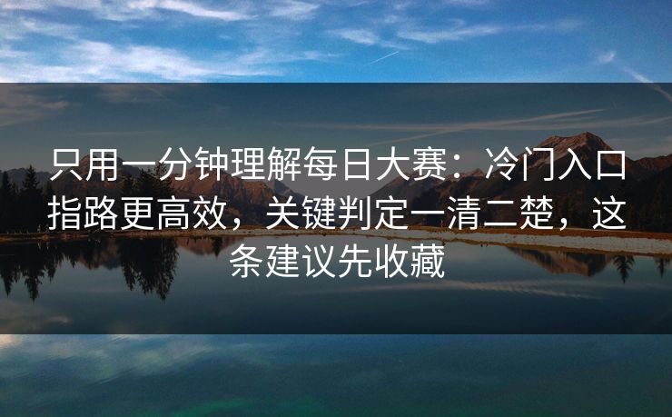 只用一分钟理解每日大赛：冷门入口指路更高效，关键判定一清二楚，这条建议先收藏