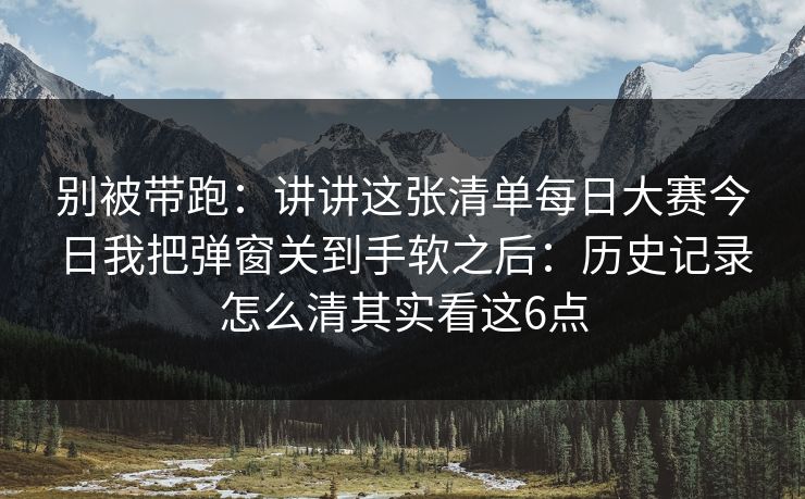 别被带跑:讲讲这张清单每日大赛今日我把弹窗关到手软之后:历史记录怎么清其实看这6点 别被带跑:讲讲这张清单每日大赛今日我把弹窗关到手软之后:历史记录怎么清其实看这6点
