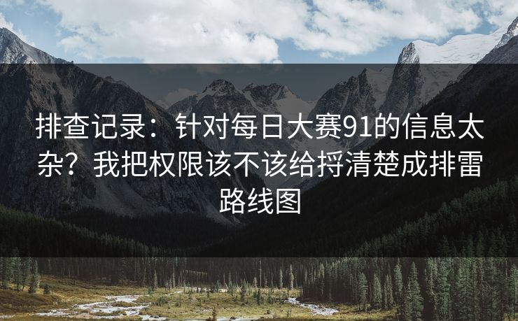 排查记录:针对每日大赛91的信息太杂?我把权限该不该给捋清楚成排雷路线图 排查记录:针对每日大赛91的信息太杂?我把权限该不该给捋清楚成排雷路线图