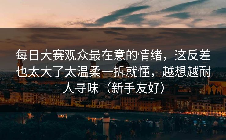 每日大赛观众最在意的情绪,这反差也太大了太温柔一拆就懂,越想越耐人寻味(新手友好) 每日大赛观众最在意的情绪,这反差也太大了太温柔一拆就懂,越想越耐人寻味(新手友好)