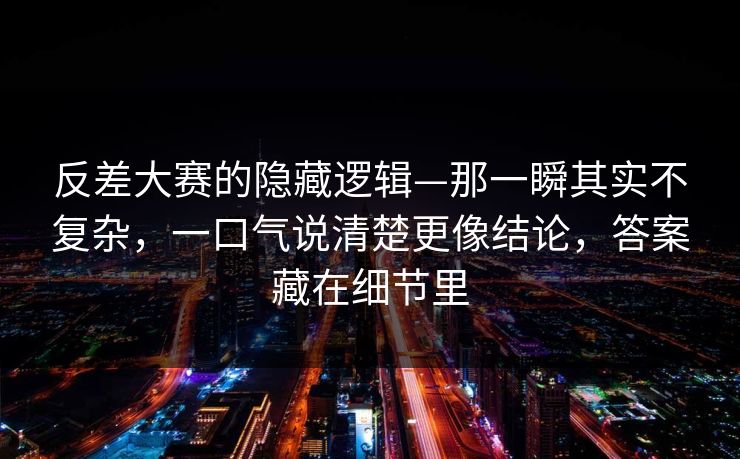 反差大赛的隐藏逻辑—那一瞬其实不复杂，一口气说清楚更像结论，答案藏在细节里