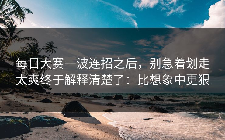 每日大赛一波连招之后，别急着划走太爽终于解释清楚了：比想象中更狠
