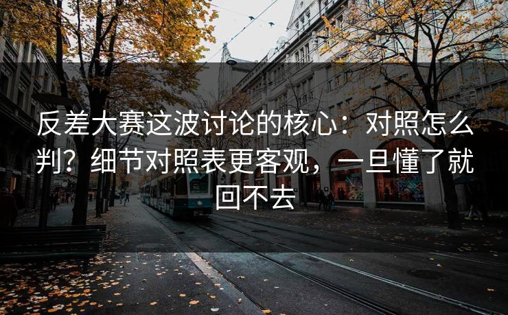 反差大赛这波讨论的核心：对照怎么判？细节对照表更客观，一旦懂了就回不去