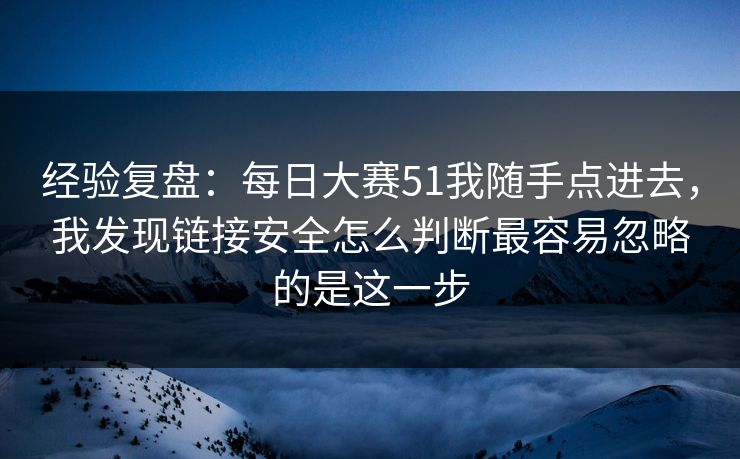 经验复盘:每日大赛51我随手点进去,我发现链接安全怎么判断最容易忽略的是这一步 经验复盘:每日大赛51我随手点进去,我发现链接安全怎么判断最容易忽略的是这一步