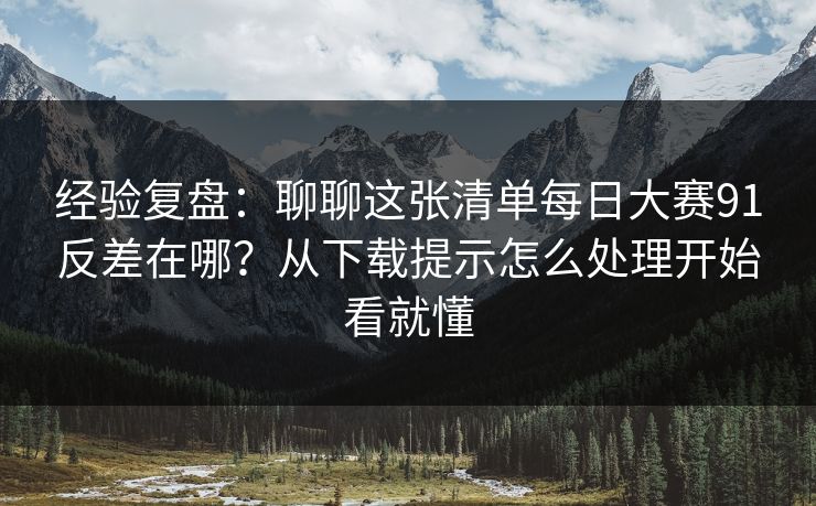 经验复盘:聊聊这张清单每日大赛91反差在哪?从下载提示怎么处理开始看就懂 经验复盘:聊聊这张清单每日大赛91反差在哪?从下载提示怎么处理开始看就懂