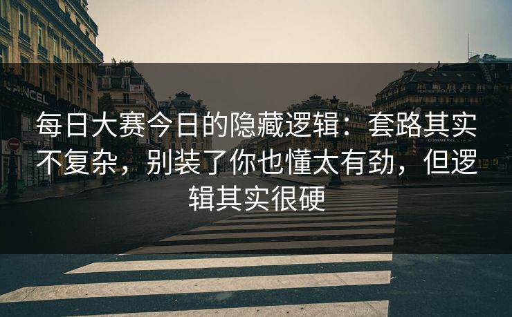 每日大赛今日的隐藏逻辑:套路其实不复杂,别装了你也懂太有劲,但逻辑其实很硬 每日大赛今日的隐藏逻辑:套路其实不复杂,别装了你也懂太有劲,但逻辑其实很硬