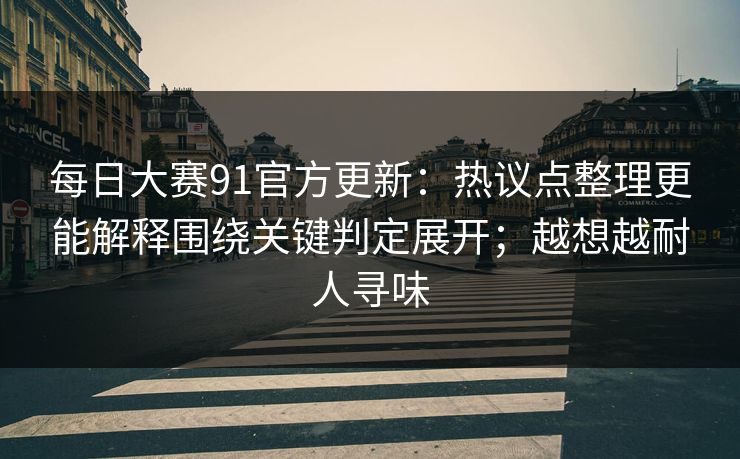 每日大赛91官方更新:热议点整理更能解释围绕关键判定展开;越想越耐人寻味 每日大赛91官方更新:热议点整理更能解释围绕关键判定展开;越想越耐人寻味