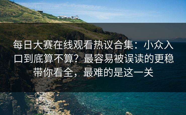 每日大赛在线观看热议合集：小众入口到底算不算？最容易被误读的更稳带你看全，最难的是这一关