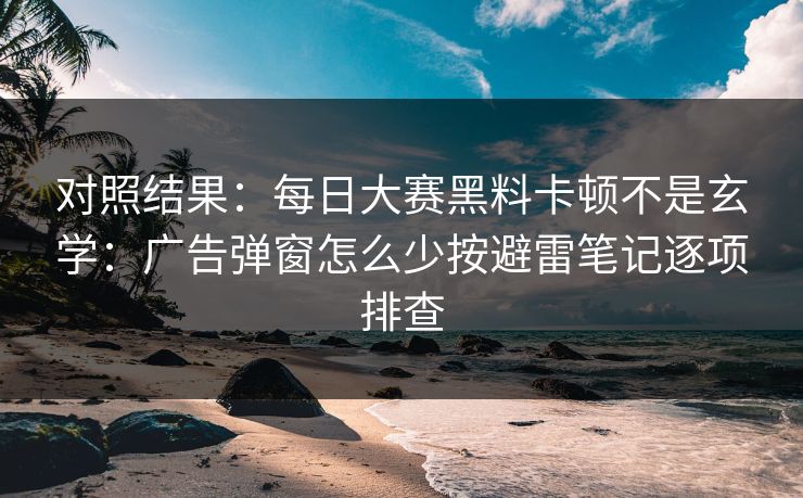 对照结果:每日大赛黑料卡顿不是玄学:广告弹窗怎么少按避雷笔记逐项排查 对照结果:每日大赛黑料卡顿不是玄学:广告弹窗怎么少按避雷笔记逐项排查