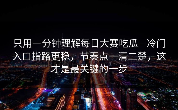 只用一分钟理解每日大赛吃瓜—冷门入口指路更稳，节奏点一清二楚，这才是最关键的一步