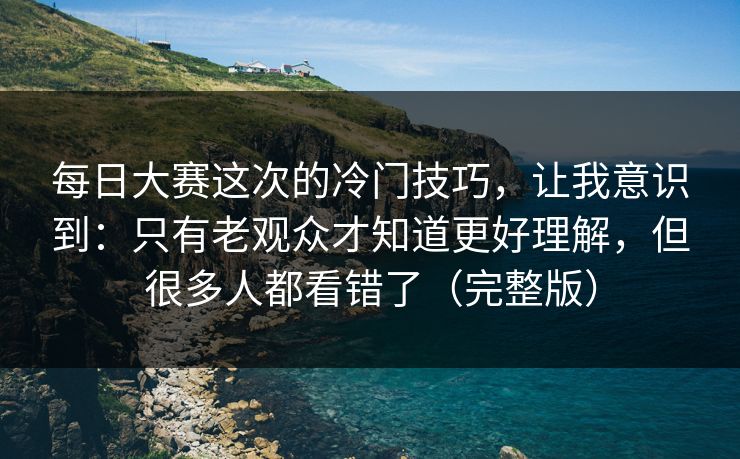 每日大赛这次的冷门技巧,让我意识到:只有老观众才知道更好理解,但很多人都看错了(完整版) 每日大赛这次的冷门技巧,让我意识到:只有老观众才知道更好理解,但很多人都看错了(完整版)