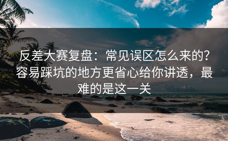 反差大赛复盘:常见误区怎么来的?容易踩坑的地方更省心给你讲透,最难的是这一关 反差大赛复盘:常见误区怎么来的?容易踩坑的地方更省心给你讲透,最难的是这一关
