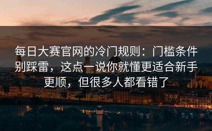 每日大赛官网的冷门规则：门槛条件别踩雷，这点一说你就懂更适合新手更顺，但很多人都看错了