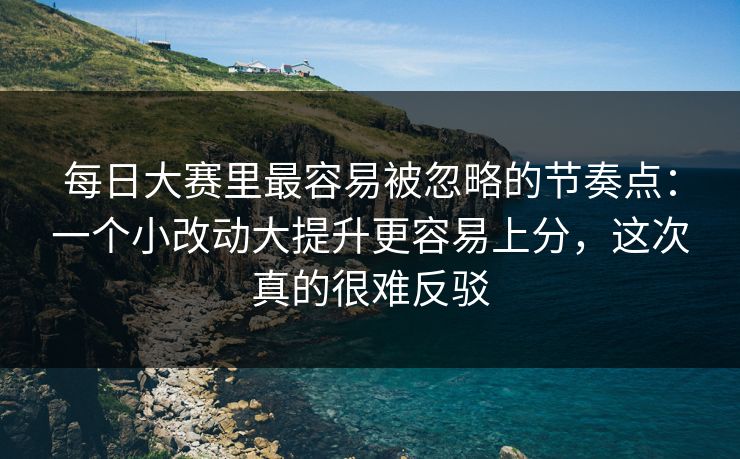 每日大赛里最容易被忽略的节奏点：一个小改动大提升更容易上分，这次真的很难反驳